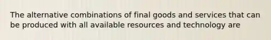 The alternative combinations of final goods and services that can be produced with all available resources and technology are