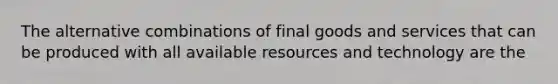 The alternative combinations of final goods and services that can be produced with all available resources and technology are the