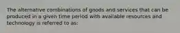 The alternative combinations of goods and services that can be produced in a given time period with available resources and technology is referred to as: