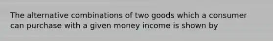 The alternative combinations of two goods which a consumer can purchase with a given money income is shown by