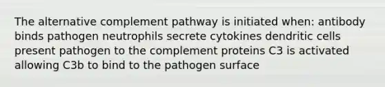 The alternative complement pathway is initiated when: antibody binds pathogen neutrophils secrete cytokines dendritic cells present pathogen to the complement proteins C3 is activated allowing C3b to bind to the pathogen surface