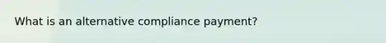 What is an alternative compliance payment?