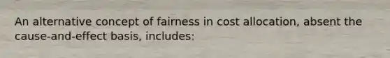 An alternative concept of fairness in cost allocation, absent the cause-and-effect basis, includes: