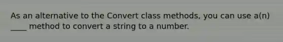 As an alternative to the Convert class methods, you can use a(n) ____ method to convert a string to a number.