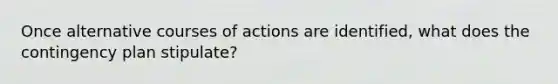 Once alternative courses of actions are identified, what does the contingency plan stipulate?