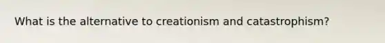 What is the alternative to creationism and catastrophism?