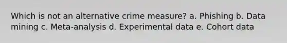 Which is not an alternative crime measure? a. Phishing b. ​Data mining c. ​Meta-analysis d. ​Experimental data e. ​Cohort data