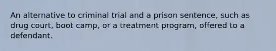 An alternative to criminal trial and a prison sentence, such as drug court, boot camp, or a treatment program, offered to a defendant.