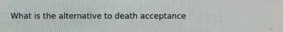 What is the alternative to death acceptance