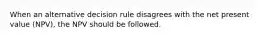 When an alternative decision rule disagrees with the net present value (NPV), the NPV should be followed.