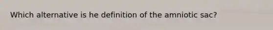 Which alternative is he definition of the amniotic sac?