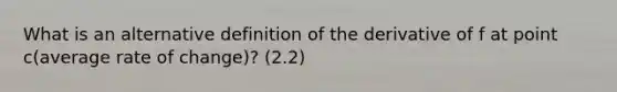 What is an alternative definition of the derivative of f at point c(average rate of change)? (2.2)