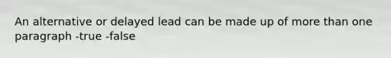An alternative or delayed lead can be made up of more than one paragraph -true -false