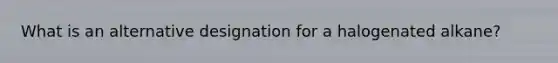 What is an alternative designation for a halogenated alkane?