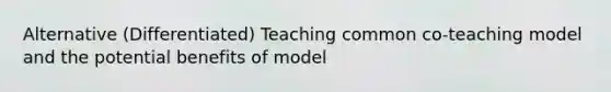 Alternative (Differentiated) Teaching common co-teaching model and the potential benefits of model