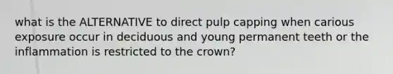 what is the ALTERNATIVE to direct pulp capping when carious exposure occur in deciduous and young permanent teeth or the inflammation is restricted to the crown?