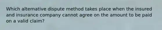 Which alternative dispute method takes place when the insured and insurance company cannot agree on the amount to be paid on a valid claim?