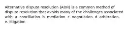 Alternative dispute resolution (ADR) is a common method of dispute resolution that avoids many of the challenges associated with: a. conciliation. b. mediation. c. negotiation. d. arbitration. e. litigation.