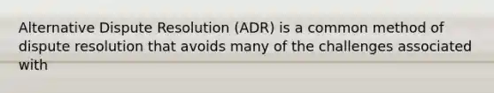 Alternative Dispute Resolution (ADR) is a common method of dispute resolution that avoids many of the challenges associated with