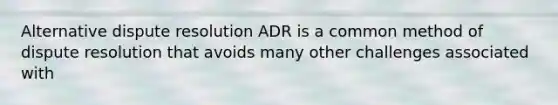 Alternative dispute resolution ADR is a common method of dispute resolution that avoids many other challenges associated with