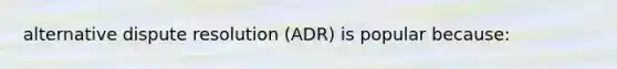 alternative dispute resolution (ADR) is popular because: