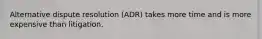 Alternative dispute resolution (ADR) takes more time and is more expensive than litigation.