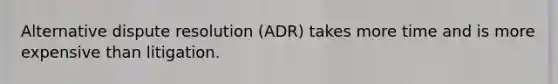 Alternative dispute resolution (ADR) takes more time and is more expensive than litigation.