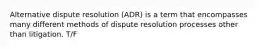 Alternative dispute resolution (ADR) is a term that encompasses many different methods of dispute resolution processes other than litigation. T/F