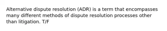 Alternative dispute resolution (ADR) is a term that encompasses many different methods of dispute resolution processes other than litigation. T/F