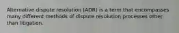 Alternative dispute resolution (ADR) is a term that encompasses many different methods of dispute resolution processes other than litigation.