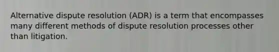 Alternative dispute resolution (ADR) is a term that encompasses many different methods of dispute resolution processes other than litigation.