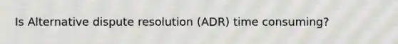 Is Alternative dispute resolution (ADR) time consuming?