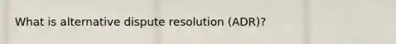 What is alternative dispute resolution (ADR)?