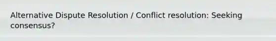 Alternative Dispute Resolution / Conflict resolution: Seeking consensus?