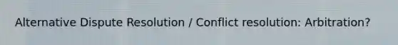 Alternative Dispute Resolution / Conflict resolution: Arbitration?