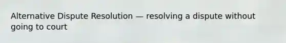 Alternative Dispute Resolution — resolving a dispute without going to court