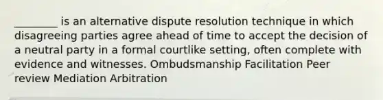 ________ is an alternative dispute resolution technique in which disagreeing parties agree ahead of time to accept the decision of a neutral party in a formal courtlike setting, often complete with evidence and witnesses. Ombudsmanship Facilitation Peer review Mediation Arbitration