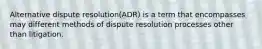 Alternative dispute resolution(ADR) is a term that encompasses may different methods of dispute resolution processes other than litigation.