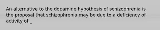 An alternative to the dopamine hypothesis of schizophrenia is the proposal that schizophrenia may be due to a deficiency of activity of _