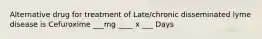 Alternative drug for treatment of Late/chronic disseminated lyme disease is Cefuroxime ___mg ____ x ___ Days