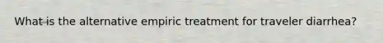 What is the alternative empiric treatment for traveler diarrhea?