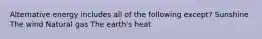 Alternative energy includes all of the following except? Sunshine The wind Natural gas The earth's heat