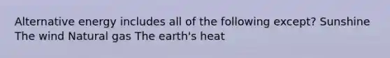 Alternative energy includes all of the following except? Sunshine The wind Natural gas The earth's heat