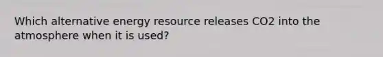 Which alternative energy resource releases CO2 into the atmosphere when it is used?