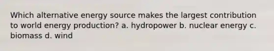 Which alternative energy source makes the largest contribution to world <a href='https://www.questionai.com/knowledge/k3xoUYcii1-energy-production' class='anchor-knowledge'>energy production</a>? a. hydropower b. nuclear energy c. biomass d. wind