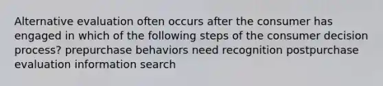 Alternative evaluation often occurs after the consumer has engaged in which of the following steps of the consumer decision process? prepurchase behaviors need recognition postpurchase evaluation information search