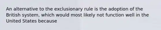 An alternative to the exclusionary rule is the adoption of the British system, which would most likely not function well in the United States because