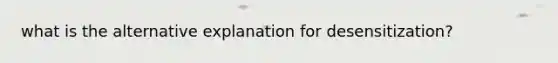 what is the alternative explanation for desensitization?