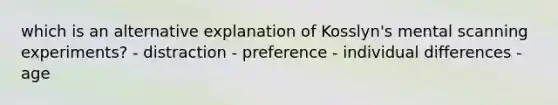 which is an alternative explanation of Kosslyn's mental scanning experiments? - distraction - preference - individual differences - age