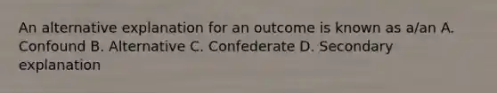 An alternative explanation for an outcome is known as a/an A. Confound B. Alternative C. Confederate D. Secondary explanation